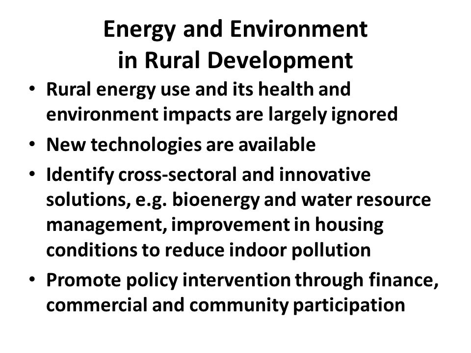 Energy and Environment in Rural Development Rural energy use and its health and environment impacts are largely ignored New technologies are available Identify cross-sectoral and innovative solutions, e.g.