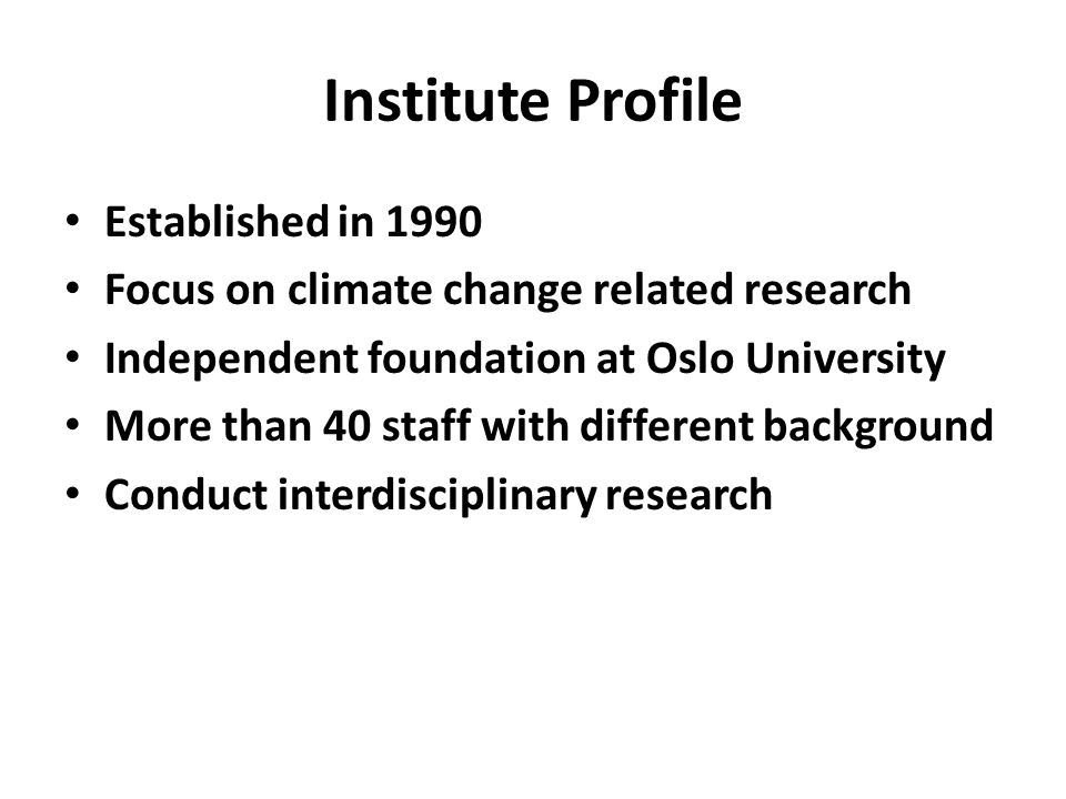 Institute Profile Established in 1990 Focus on climate change related research Independent foundation at Oslo University More than 40 staff with different background Conduct interdisciplinary research