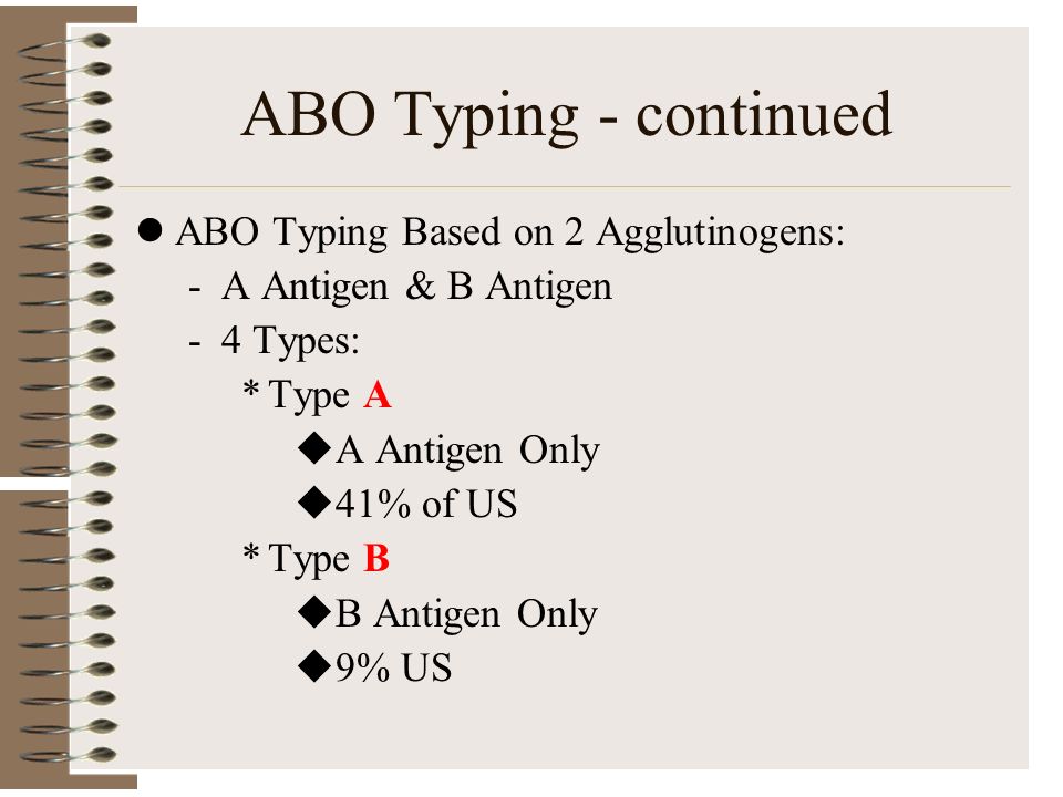 ABO Typing - continued ABO Typing Based on 2 Agglutinogens: -A Antigen & B Antigen -4 Types: *Type A  A Antigen Only  41% of US *Type B  B Antigen Only  9% US