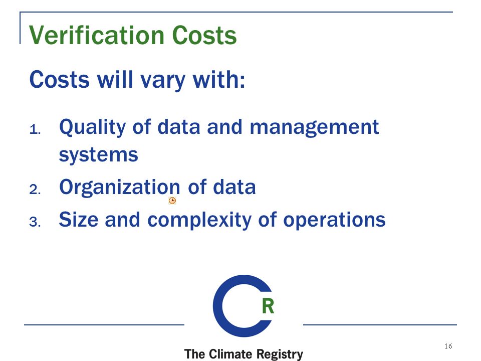 16 Verification Costs Costs will vary with: 1. Quality of data and management systems 2.
