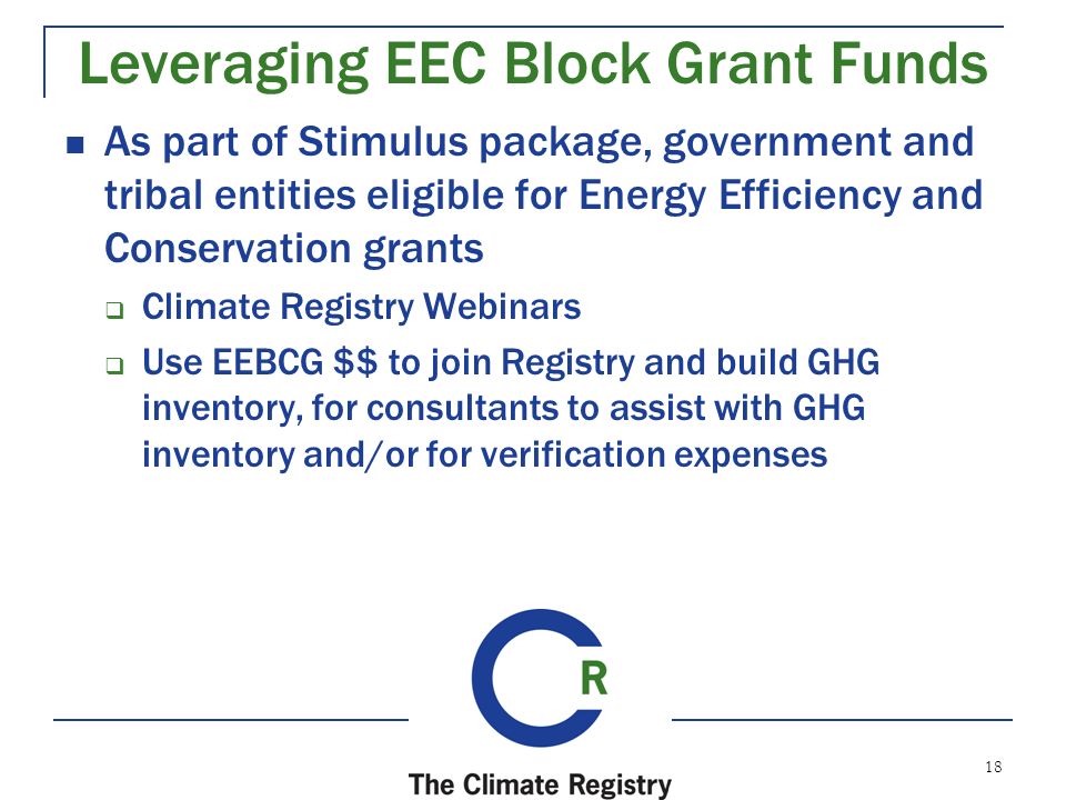 18 Leveraging EEC Block Grant Funds As part of Stimulus package, government and tribal entities eligible for Energy Efficiency and Conservation grants  Climate Registry Webinars  Use EEBCG $$ to join Registry and build GHG inventory, for consultants to assist with GHG inventory and/or for verification expenses