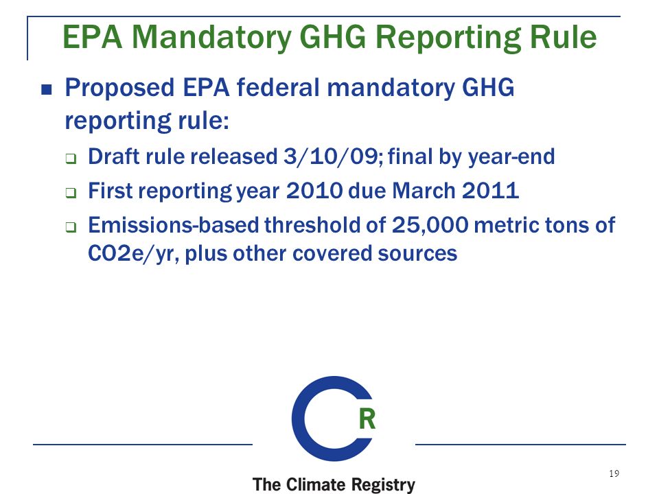 19 EPA Mandatory GHG Reporting Rule Proposed EPA federal mandatory GHG reporting rule:  Draft rule released 3/10/09; final by year-end  First reporting year 2010 due March 2011  Emissions-based threshold of 25,000 metric tons of CO2e/yr, plus other covered sources