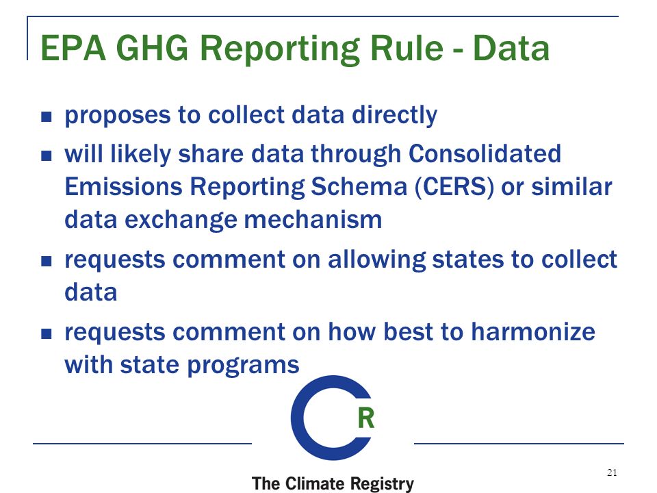 21 EPA GHG Reporting Rule - Data proposes to collect data directly will likely share data through Consolidated Emissions Reporting Schema (CERS) or similar data exchange mechanism requests comment on allowing states to collect data requests comment on how best to harmonize with state programs