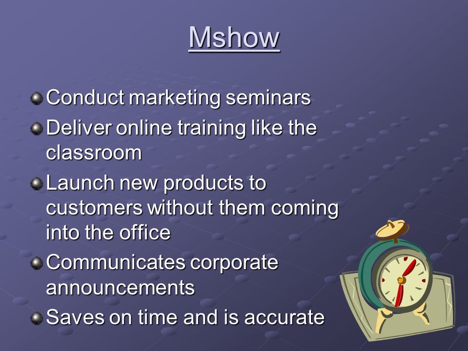 Mshow Conduct marketing seminars Deliver online training like the classroom Launch new products to customers without them coming into the office Communicates corporate announcements Saves on time and is accurate