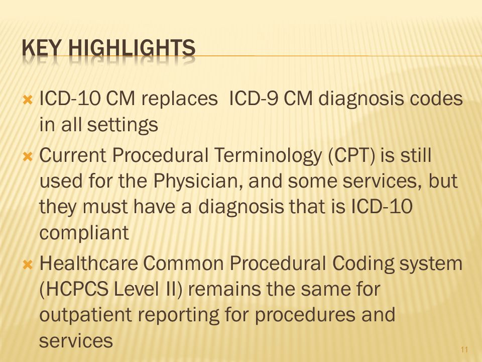  ICD-10 CM replaces ICD-9 CM diagnosis codes in all settings  Current Procedural Terminology (CPT) is still used for the Physician, and some services, but they must have a diagnosis that is ICD-10 compliant  Healthcare Common Procedural Coding system (HCPCS Level II) remains the same for outpatient reporting for procedures and services 11