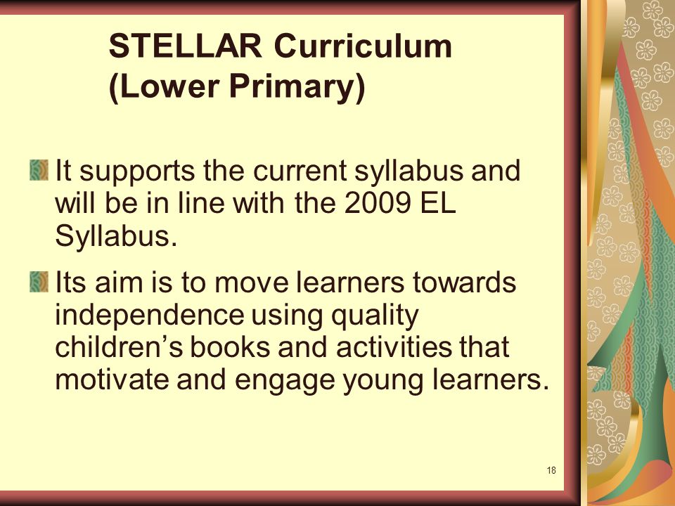 18 STELLAR Curriculum (Lower Primary) It supports the current syllabus and will be in line with the 2009 EL Syllabus.