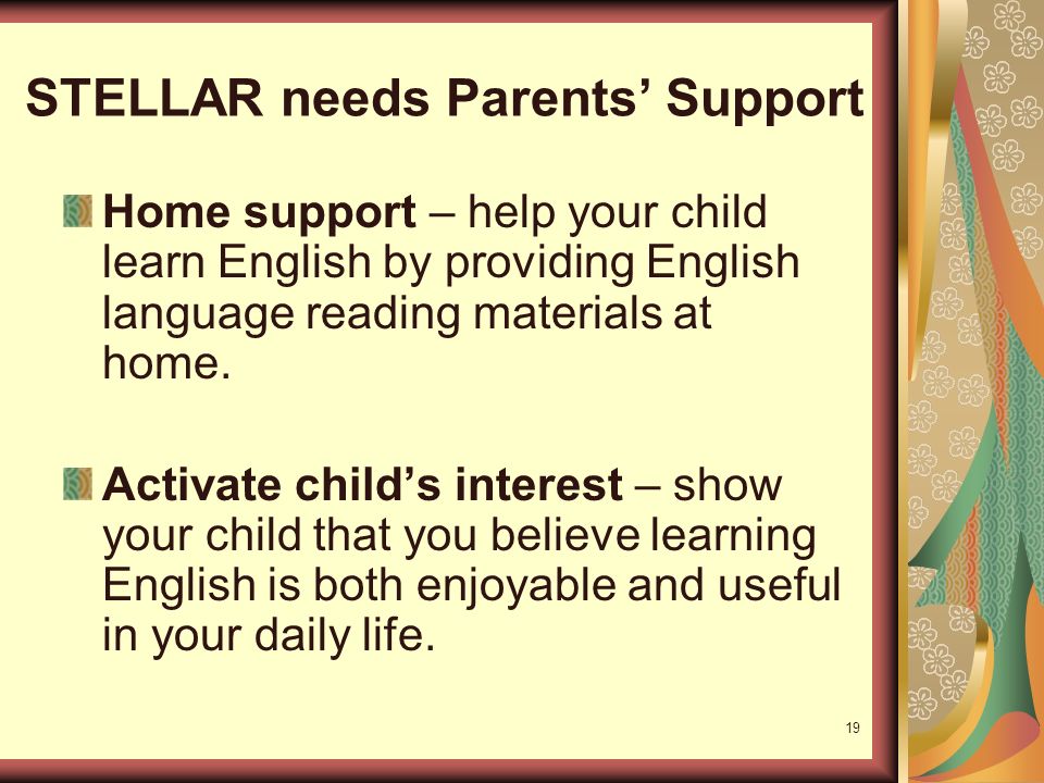 19 STELLAR needs Parents’ Support Home support – help your child learn English by providing English language reading materials at home.