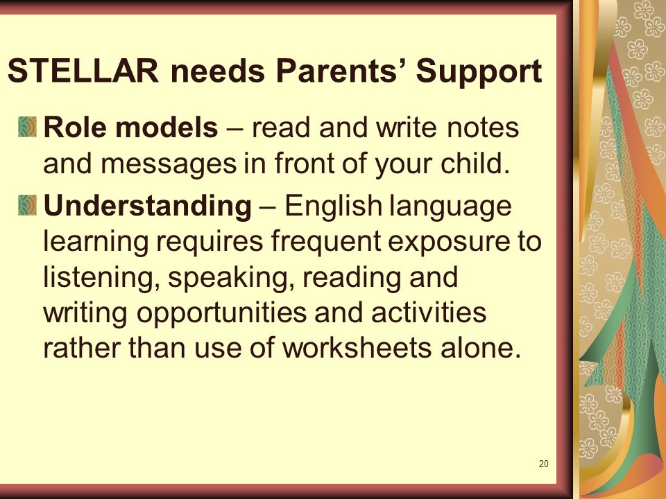 20 STELLAR needs Parents’ Support Role models – read and write notes and messages in front of your child.
