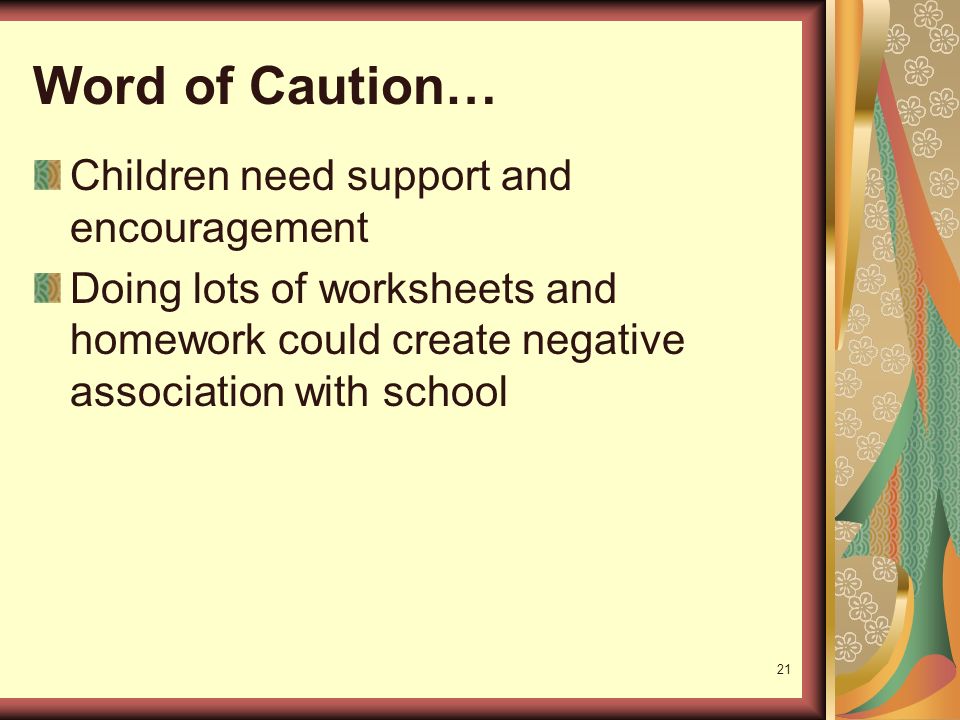 21 Word of Caution… Children need support and encouragement Doing lots of worksheets and homework could create negative association with school