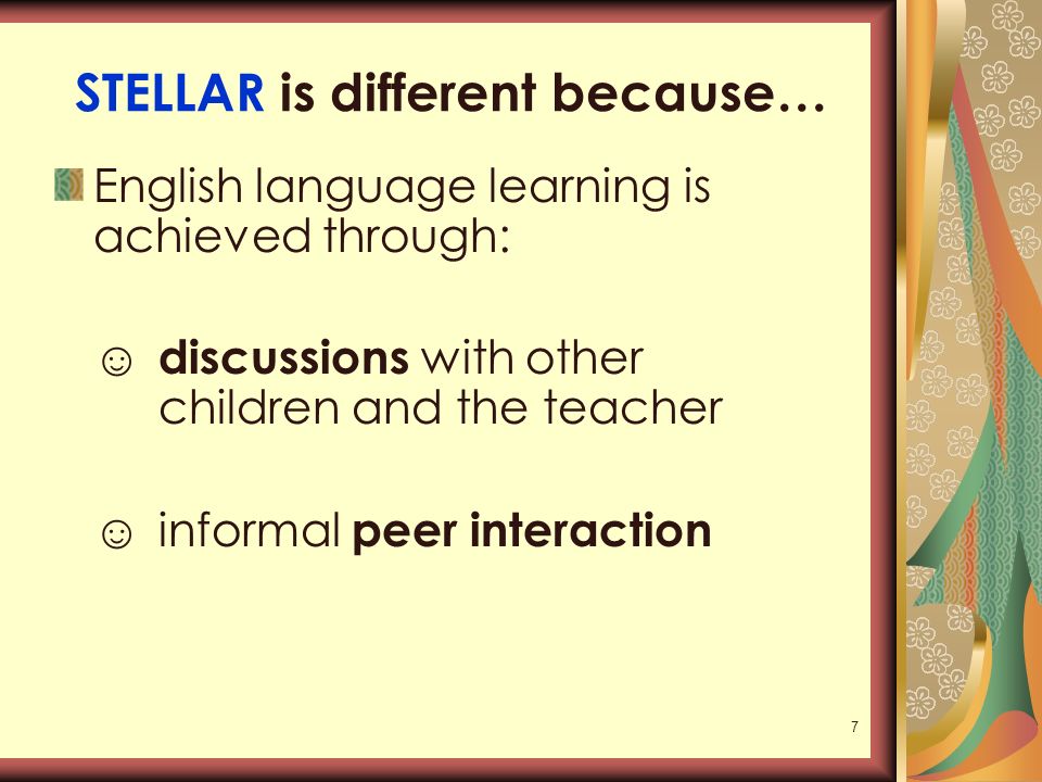 7 STELLAR is different because… English language learning is achieved through: ☺ discussions with other children and the teacher ☺informal peer interaction