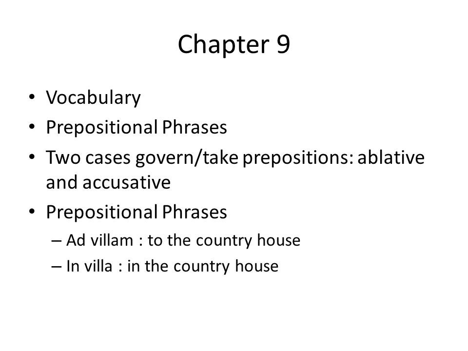 Chapter 9 Vocabulary Prepositional Phrases Two cases govern/take prepositions: ablative and accusative Prepositional Phrases – Ad villam : to the country house – In villa : in the country house