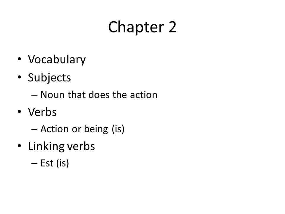 Chapter 2 Vocabulary Subjects – Noun that does the action Verbs – Action or being (is) Linking verbs – Est (is)
