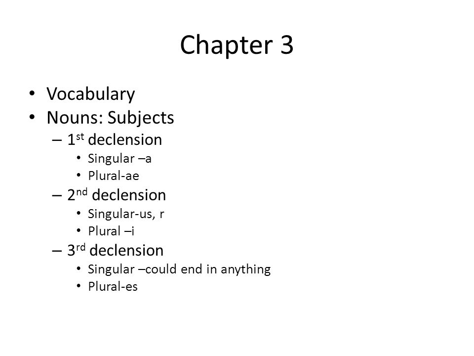 Chapter 3 Vocabulary Nouns: Subjects – 1 st declension Singular –a Plural-ae – 2 nd declension Singular-us, r Plural –i – 3 rd declension Singular –could end in anything Plural-es