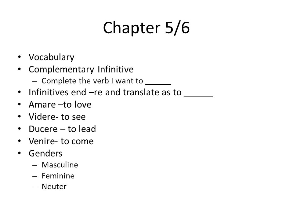 Chapter 5/6 Vocabulary Complementary Infinitive – Complete the verb I want to ______ Infinitives end –re and translate as to ______ Amare –to love Videre- to see Ducere – to lead Venire- to come Genders – Masculine – Feminine – Neuter