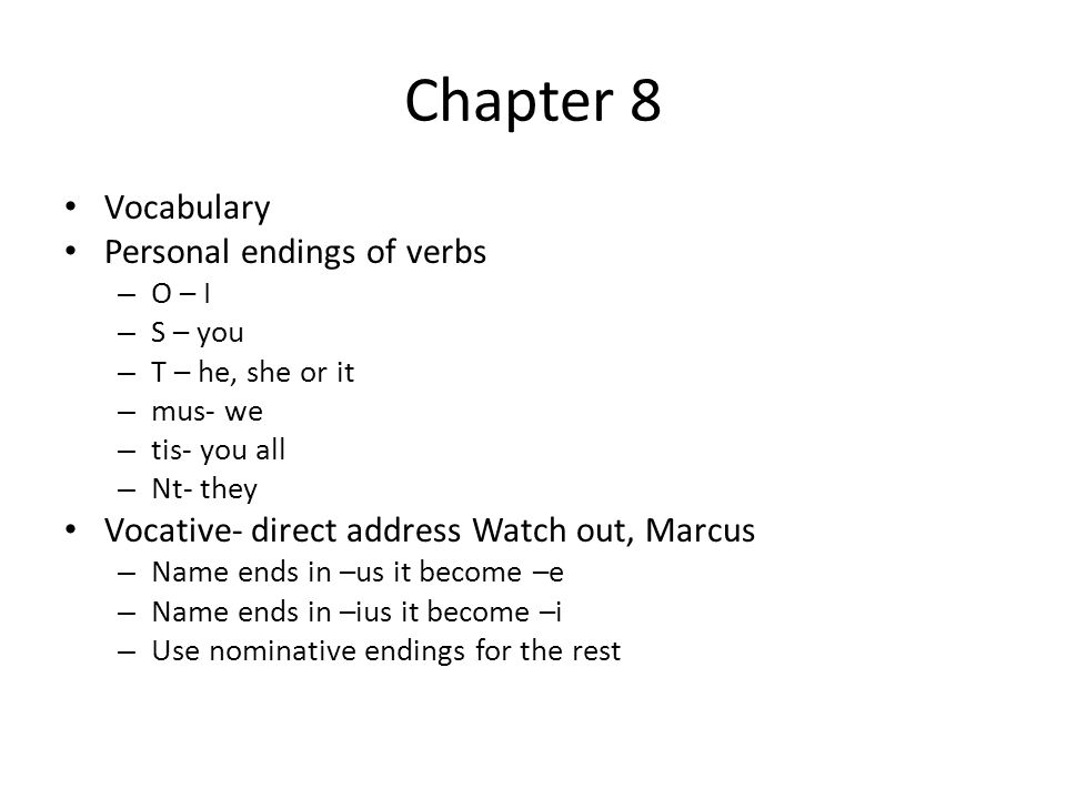 Chapter 8 Vocabulary Personal endings of verbs – O – I – S – you – T – he, she or it – mus- we – tis- you all – Nt- they Vocative- direct address Watch out, Marcus – Name ends in –us it become –e – Name ends in –ius it become –i – Use nominative endings for the rest