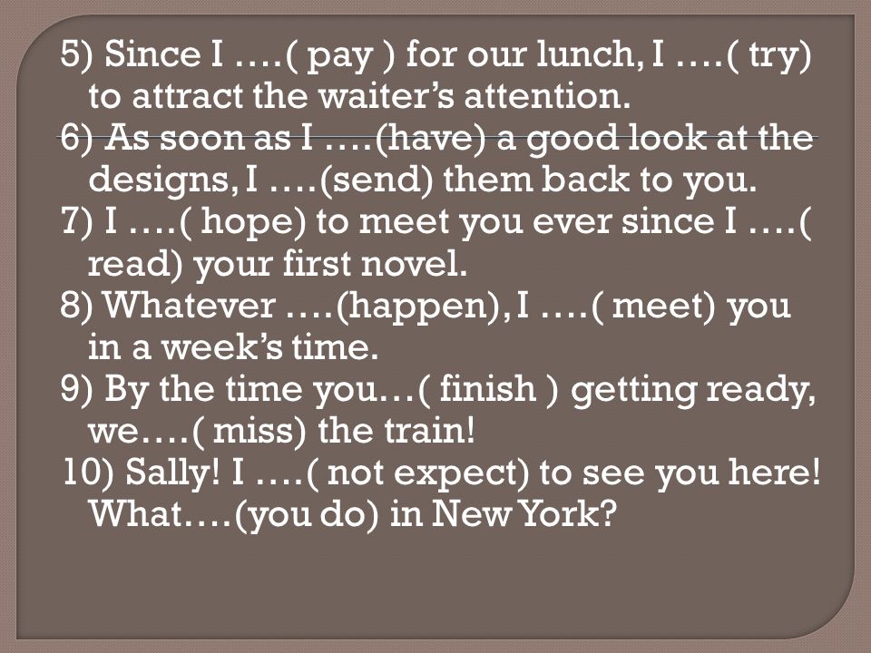 5) Since I ….( pay ) for our lunch, I ….( try) to attract the waiter’s attention.