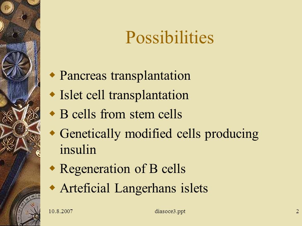 diasoce3.ppt2 Possibilities  Pancreas transplantation  Islet cell transplantation  B cells from stem cells  Genetically modified cells producing insulin  Regeneration of B cells  Arteficial Langerhans islets