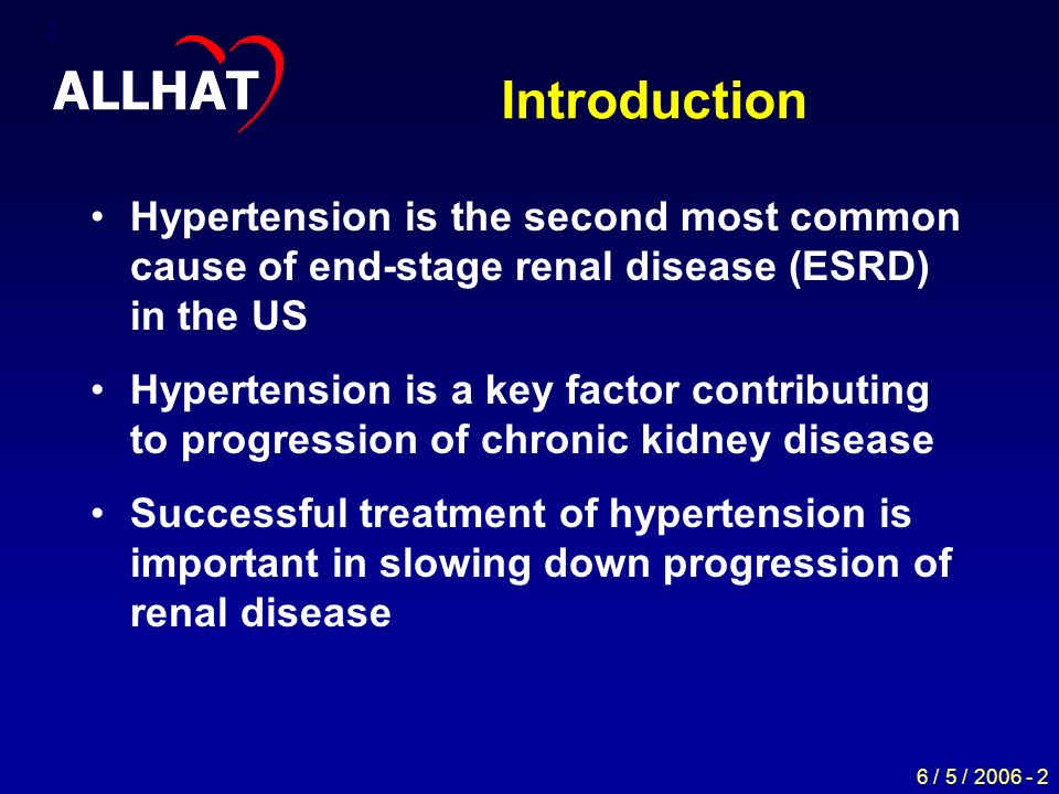 6 / 5 / Introduction Hypertension is the second most common cause of end-stage renal disease (ESRD) in the US Hypertension is a key factor contributing to progression of chronic kidney disease Successful treatment of hypertension is important in slowing down progression of renal disease ALLHAT
