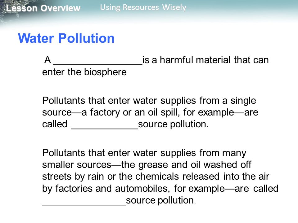 Lesson Overview Lesson Overview Using Resources Wisely Water Pollution A ________________is a harmful material that can enter the biosphere Pollutants that enter water supplies from a single source—a factory or an oil spill, for example—are called ____________source pollution.