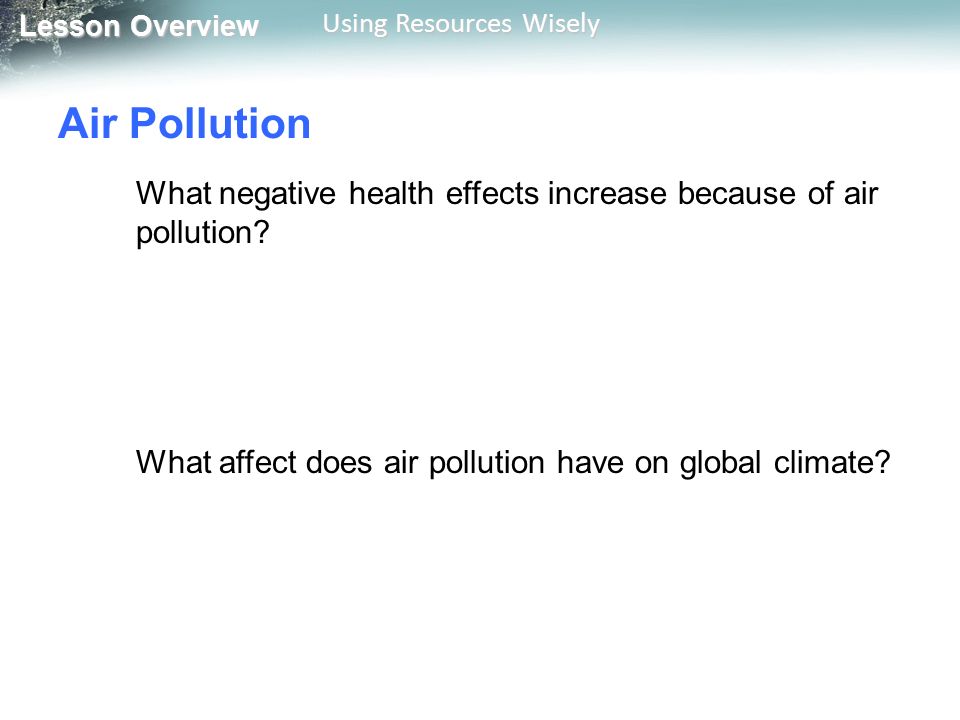 Lesson Overview Lesson Overview Using Resources Wisely Air Pollution What negative health effects increase because of air pollution.