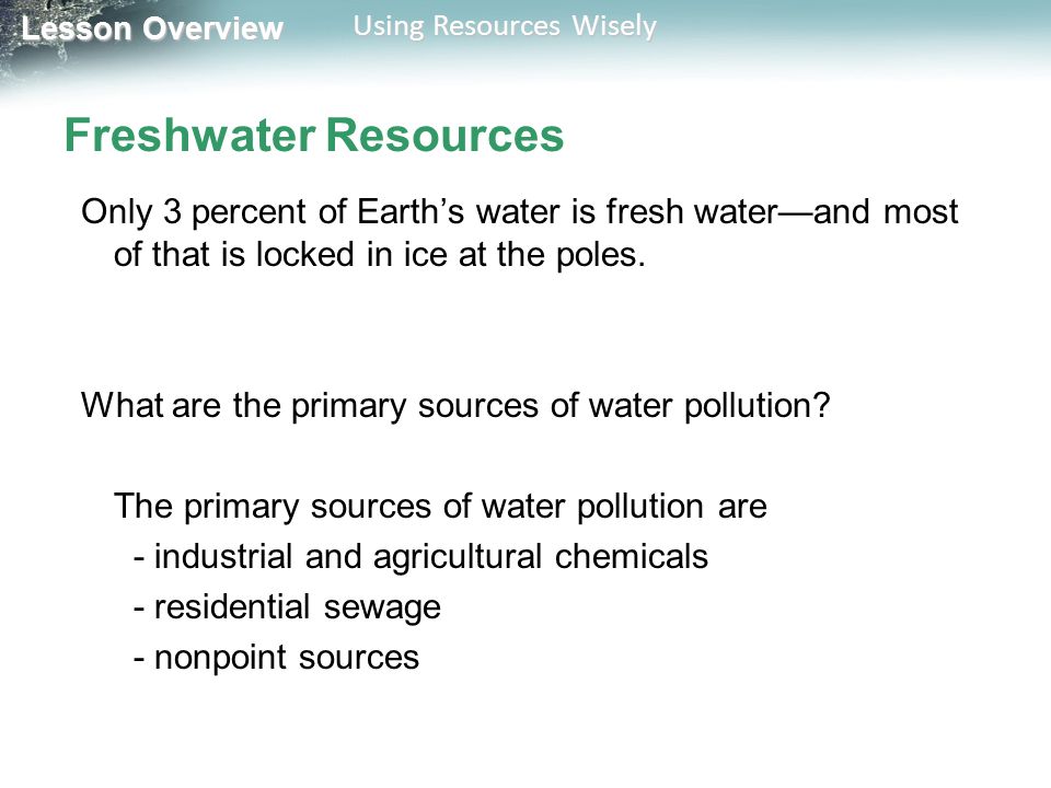 Lesson Overview Lesson Overview Using Resources Wisely Freshwater Resources Only 3 percent of Earth’s water is fresh water—and most of that is locked in ice at the poles.