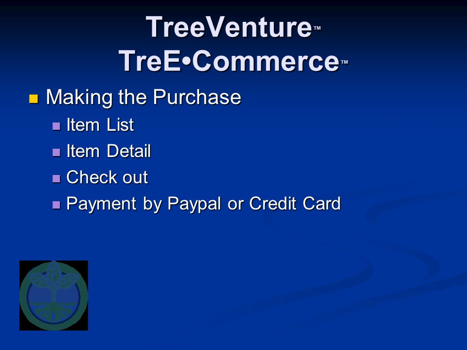 TreeVenture ™ TreECommerce ™ Making the Purchase Making the Purchase Item List Item List Item Detail Item Detail Check out Check out Payment by Paypal or Credit Card Payment by Paypal or Credit Card
