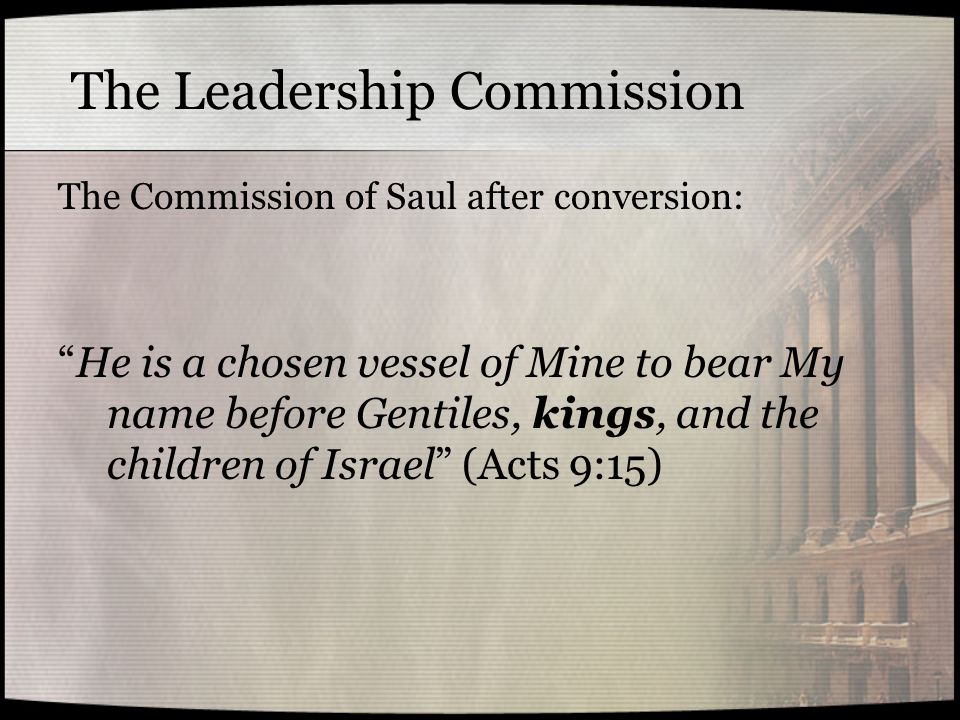 The Leadership Commission The Commission of Saul after conversion: He is a chosen vessel of Mine to bear My name before Gentiles, kings, and the children of Israel (Acts 9:15)