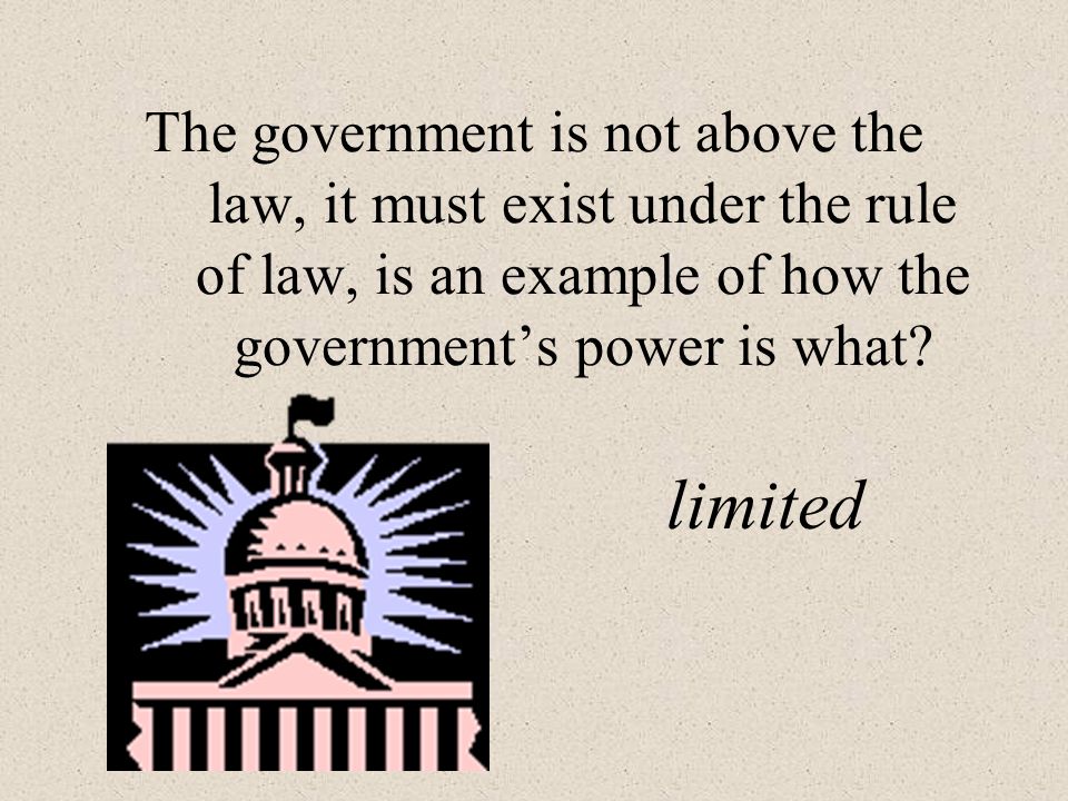 The government is not above the law, it must exist under the rule of law, is an example of how the government’s power is what.