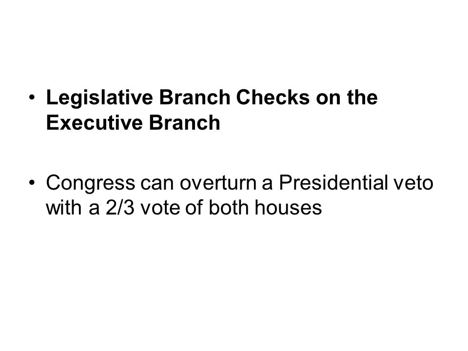 Legislative Branch Checks on the Executive Branch Congress can overturn a Presidential veto with a 2/3 vote of both houses