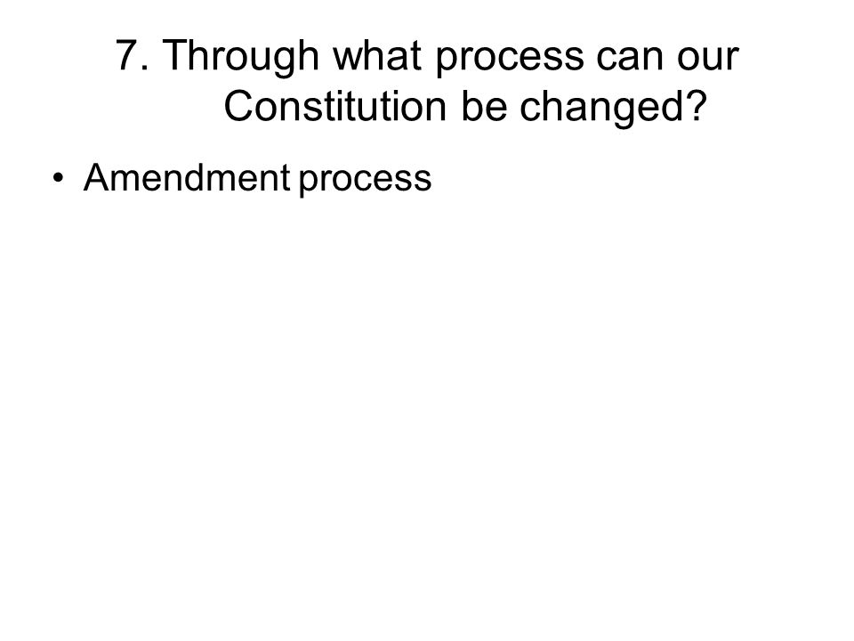 7. Through what process can our Constitution be changed Amendment process