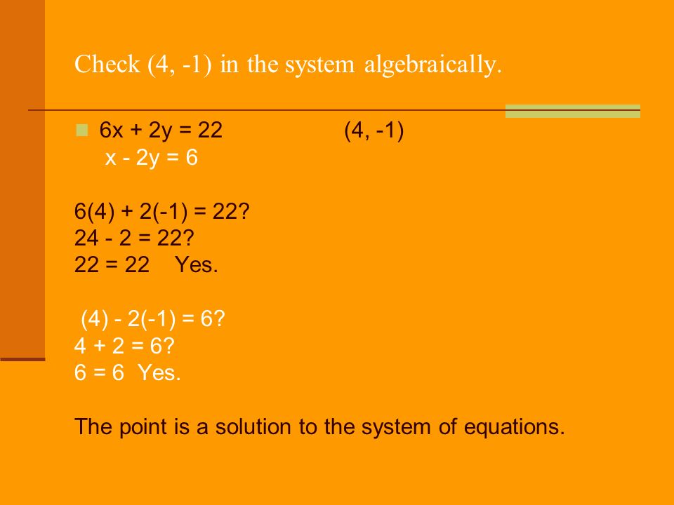 Check (4, -1) in the system algebraically. 6x + 2y = 22(4, -1) x - 2y = 6 6(4) + 2(-1) = 22.