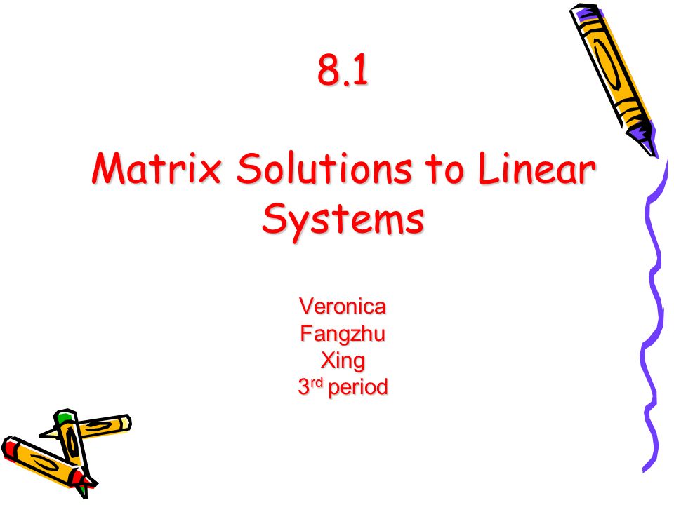 8.1 Matrix Solutions to Linear Systems Veronica Fangzhu Xing 3 rd period