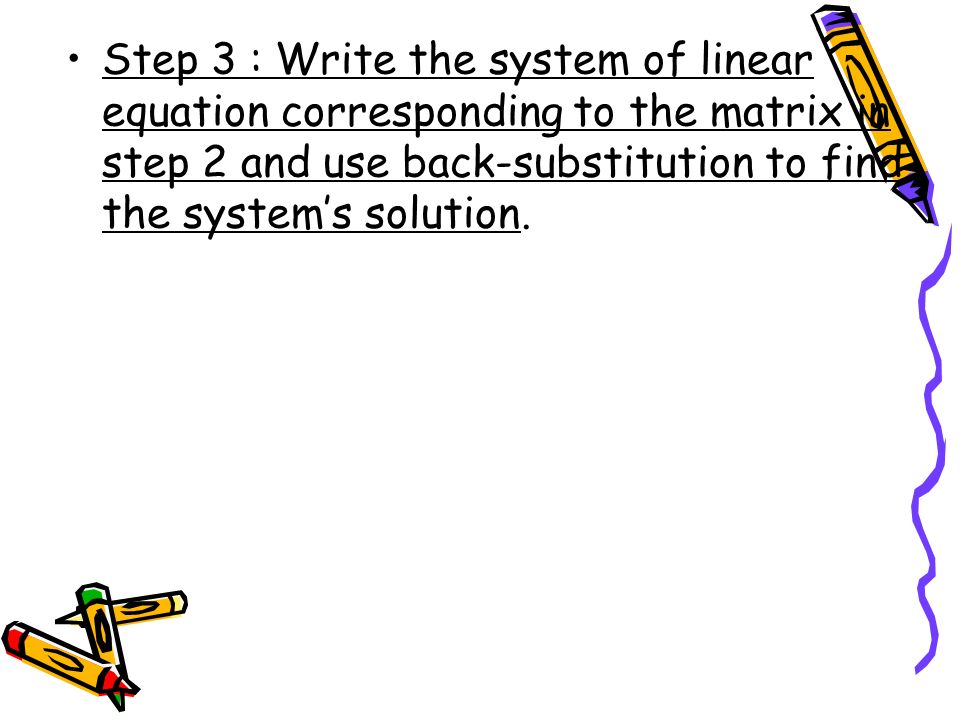 Step 3 : Write the system of linear equation corresponding to the matrix in step 2 and use back-substitution to find the system’s solution.