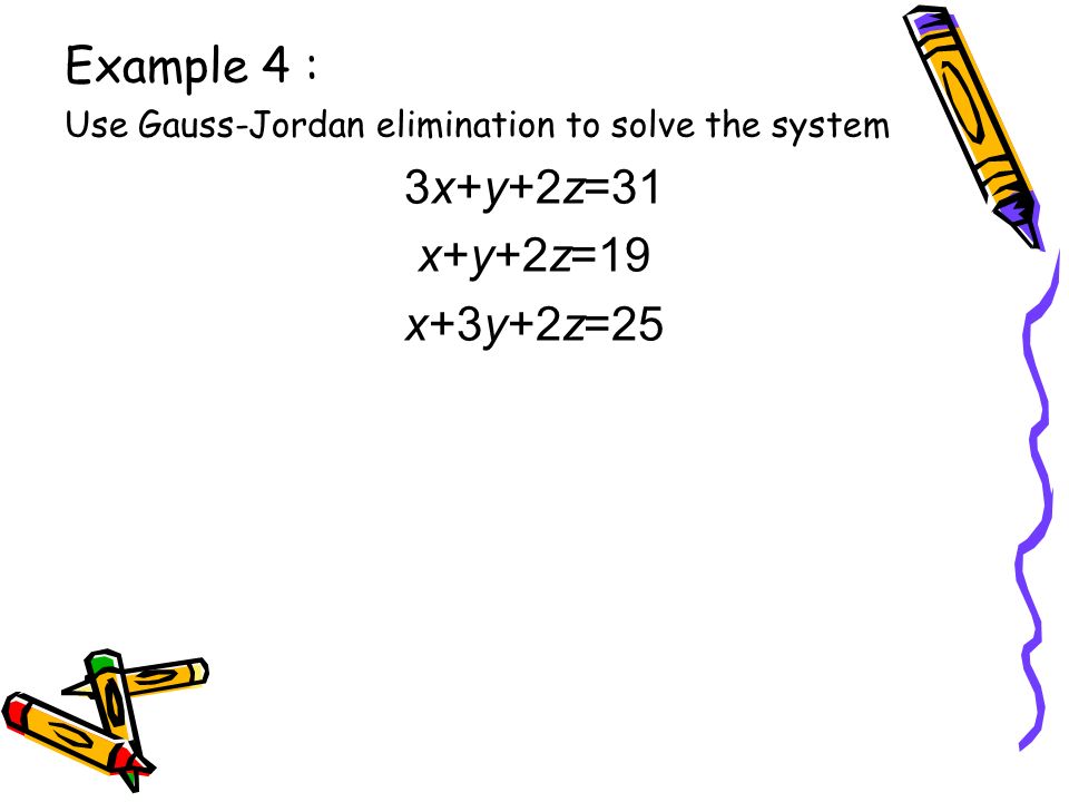 Example 4 : Use Gauss-Jordan elimination to solve the system 3x+y+2z=31 x+y+2z=19 x+3y+2z=25