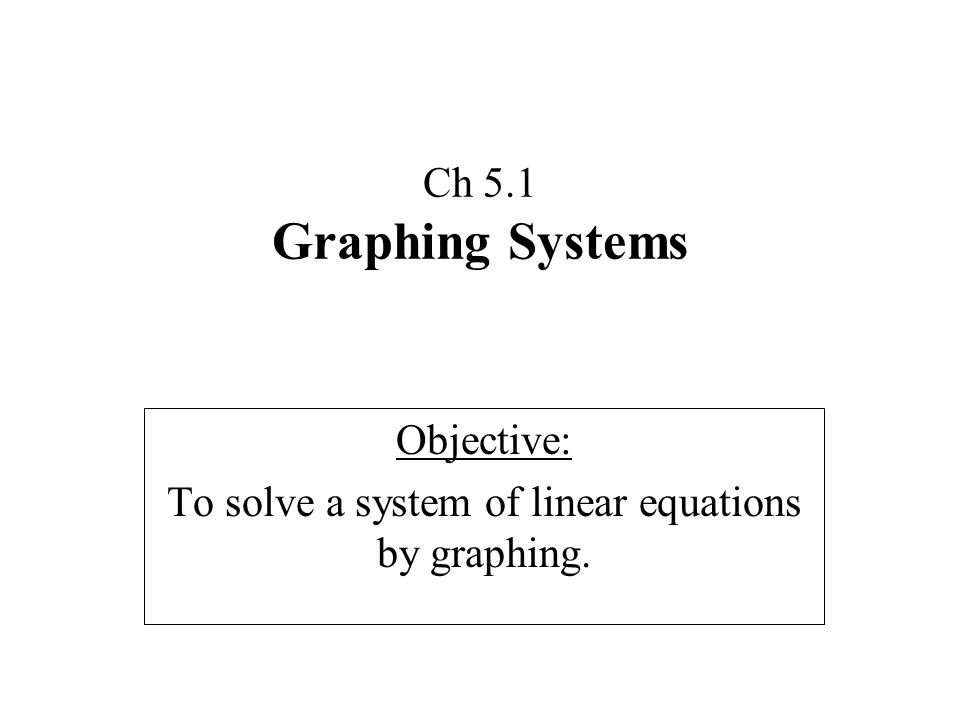Ch 5.1 Graphing Systems Objective: To solve a system of linear equations by graphing.