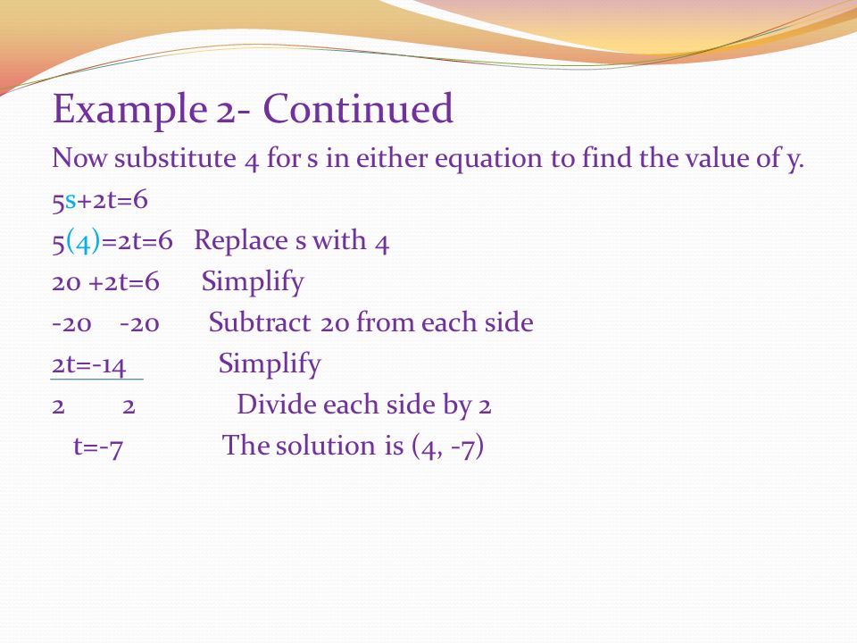 Example 2-Elimination Using Subtraction 5s+2t=6 9s+2t=22 Since the coefficients of the t terms, 2 and 2, are the same you can eliminate them by using subtraction.