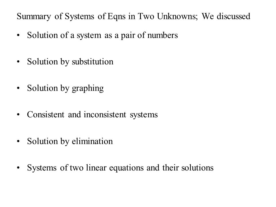 Summary of Systems of Eqns in Two Unknowns; We discussed Solution of a system as a pair of numbers Solution by substitution Solution by graphing Consistent and inconsistent systems Solution by elimination Systems of two linear equations and their solutions