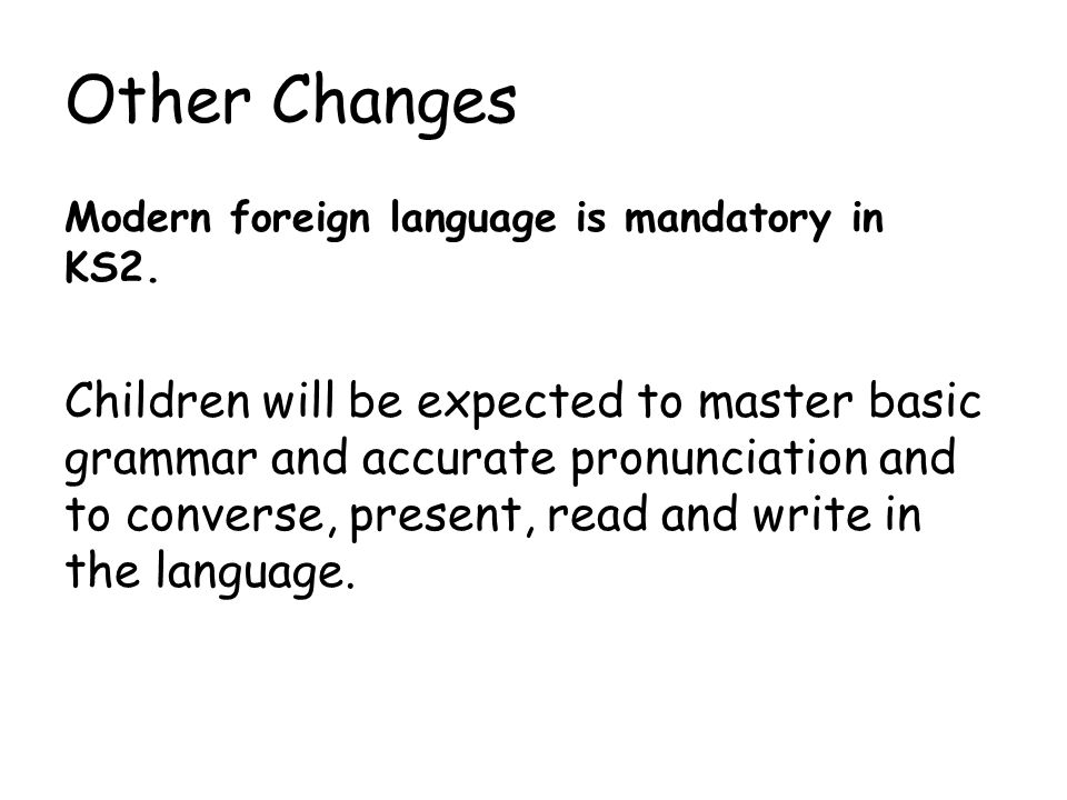 Other Changes Modern foreign language is mandatory in KS2.