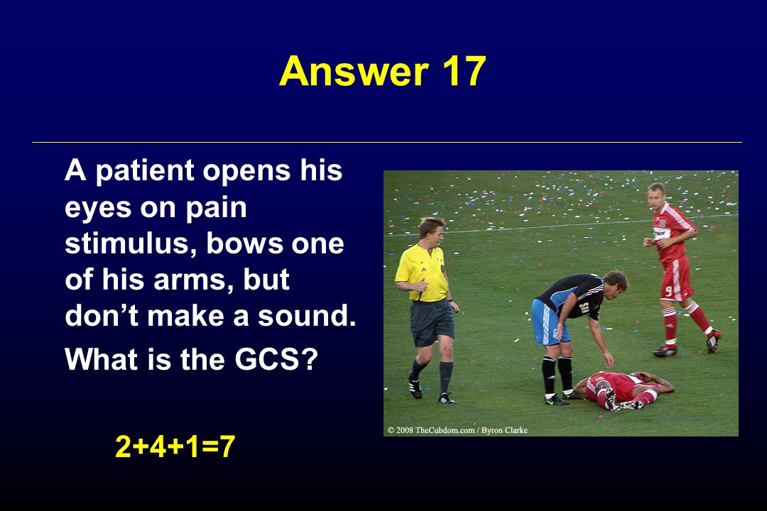 Answer 17 A patient opens his eyes on pain stimulus, bows one of his arms, but don’t make a sound.