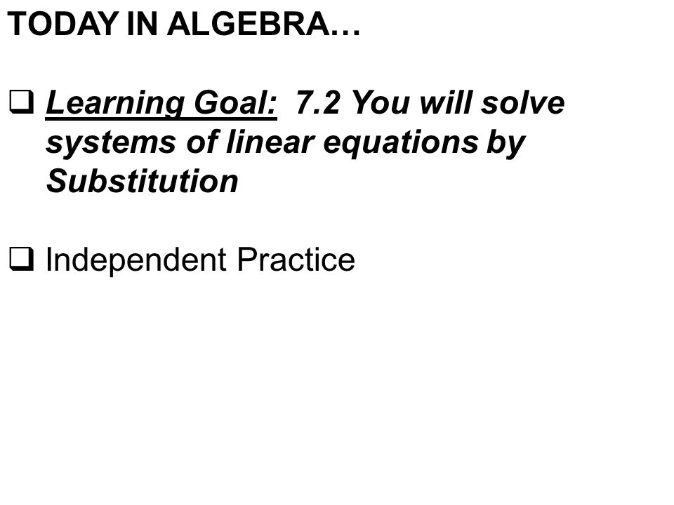 TODAY IN ALGEBRA…  Learning Goal: 7.2 You will solve systems of linear equations by Substitution  Independent Practice