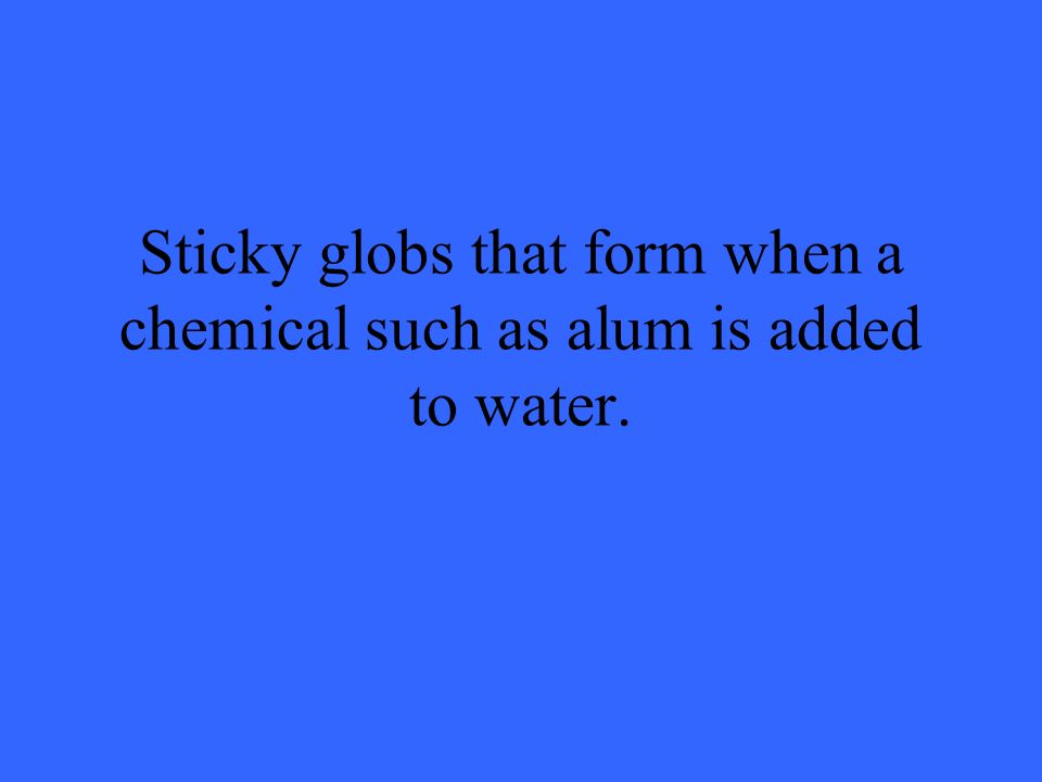 Sticky globs that form when a chemical such as alum is added to water.
