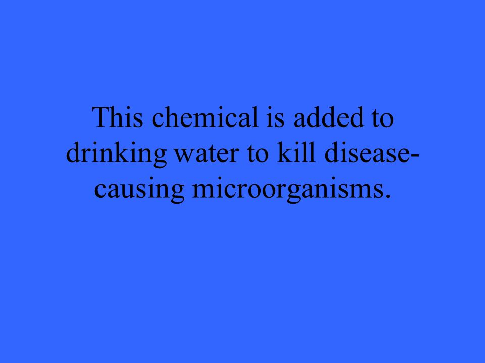 This chemical is added to drinking water to kill disease- causing microorganisms.