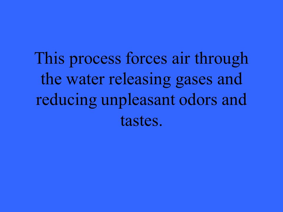 This process forces air through the water releasing gases and reducing unpleasant odors and tastes.