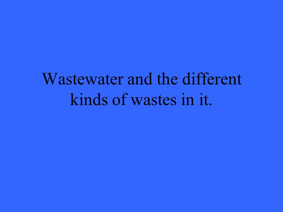 Wastewater and the different kinds of wastes in it.