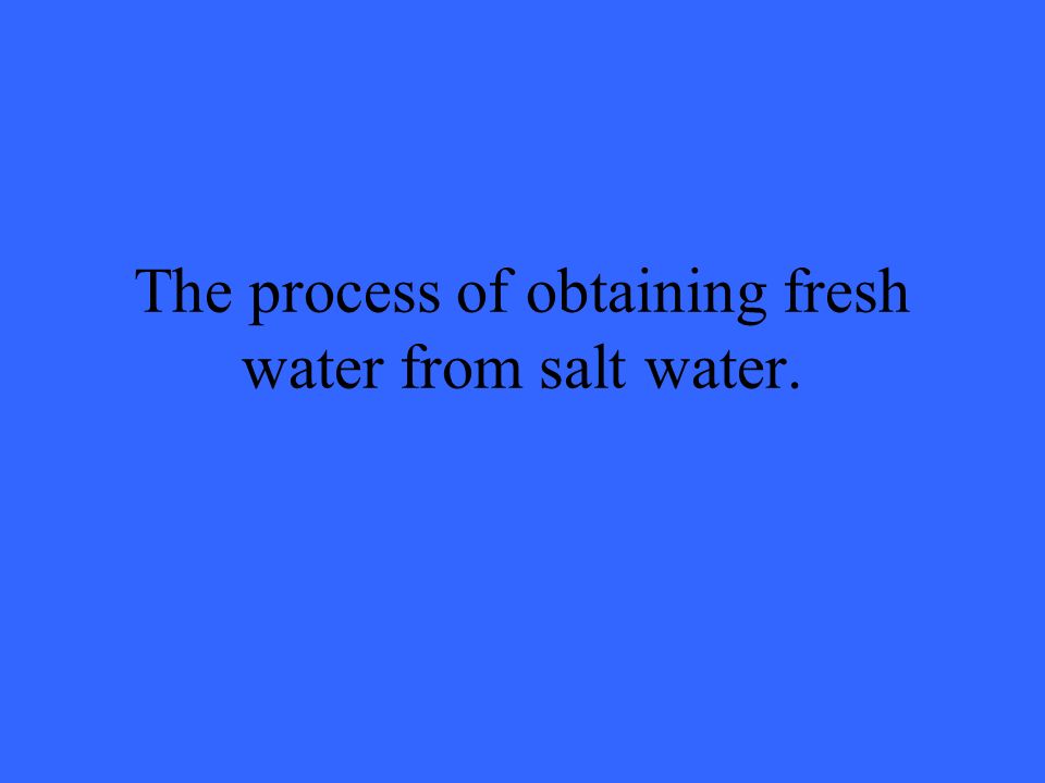 The process of obtaining fresh water from salt water.