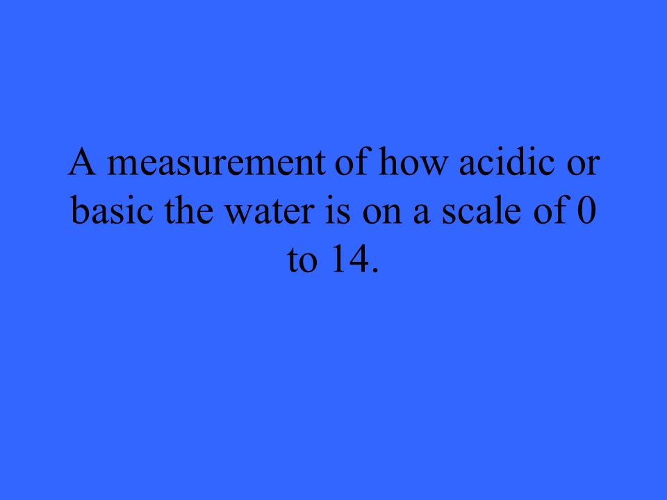 A measurement of how acidic or basic the water is on a scale of 0 to 14.