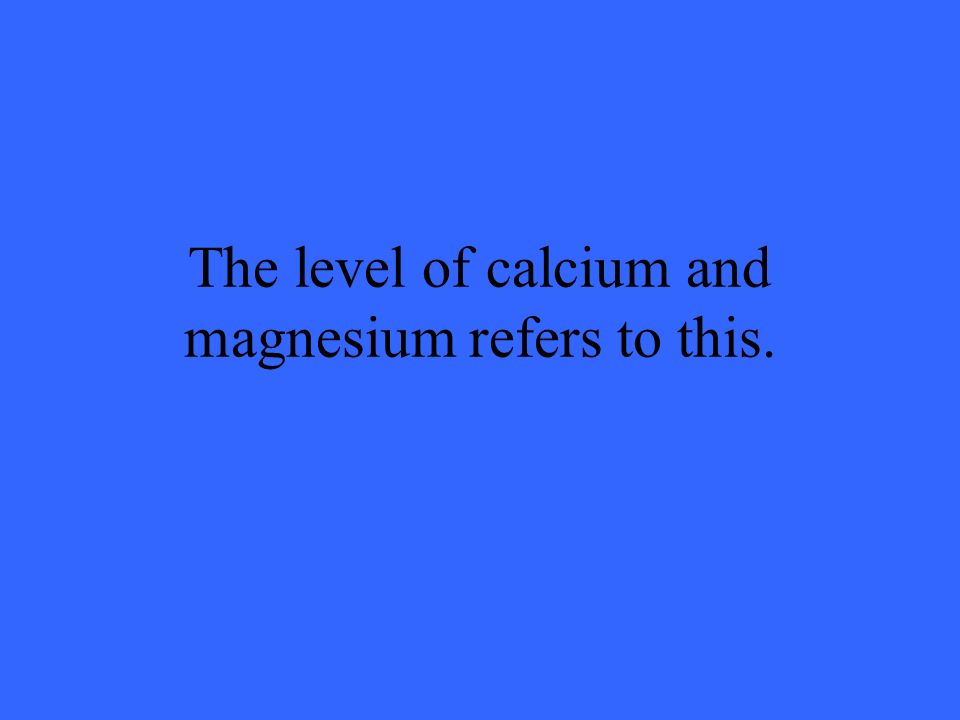 The level of calcium and magnesium refers to this.