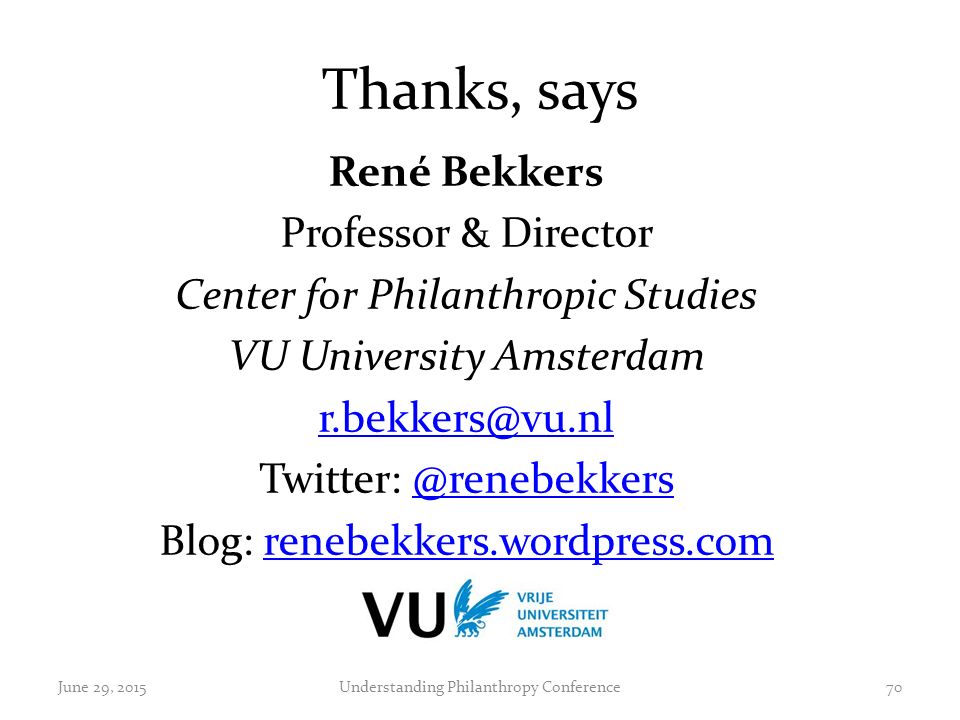 Thanks, says René Bekkers Professor & Director Center for Philanthropic Studies VU University Amsterdam Twitter: Blog: renebekkers.wordpress.comrenebekkers.wordpress.com 70June 29, 2015Understanding Philanthropy Conference