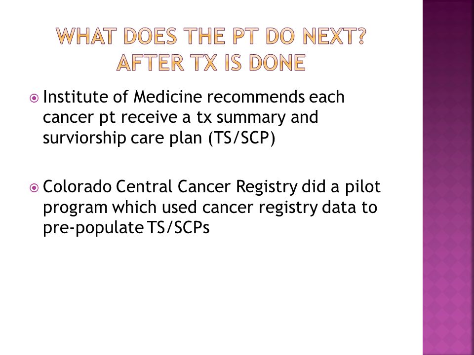 Institute of Medicine recommends each cancer pt receive a tx summary and surviorship care plan (TS/SCP)  Colorado Central Cancer Registry did a pilot program which used cancer registry data to pre-populate TS/SCPs