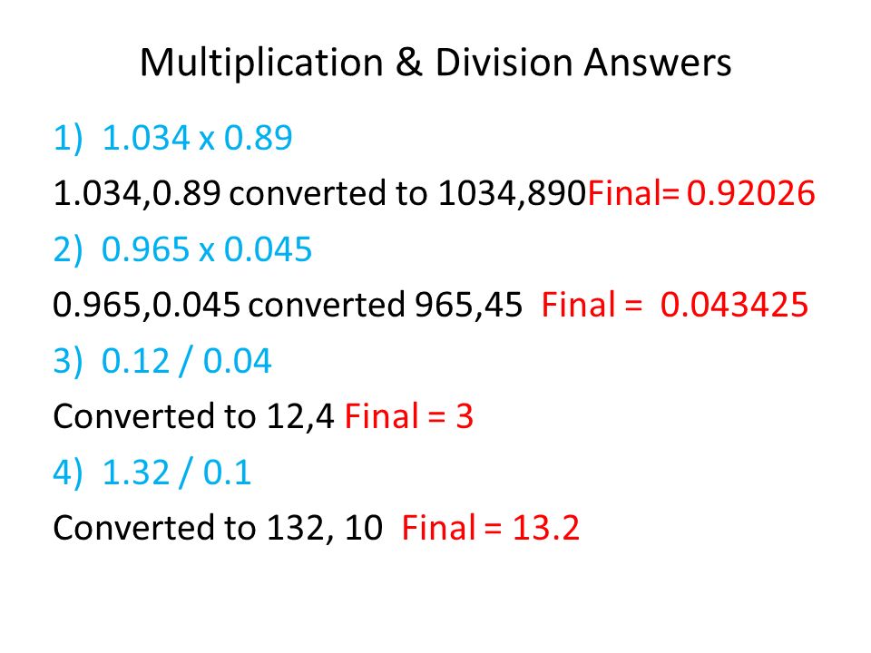 Multiplication & Division Answers 1)1.034 x ,0.89 converted to 1034,890Final= )0.965 x ,0.045 converted 965,45 Final = )0.12 / 0.04 Converted to 12,4 Final = 3 4) 1.32 / 0.1 Converted to 132, 10 Final = 13.2